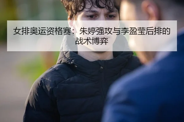 女排奥运资格赛：朱婷强攻与李盈莹后排的战术博弈