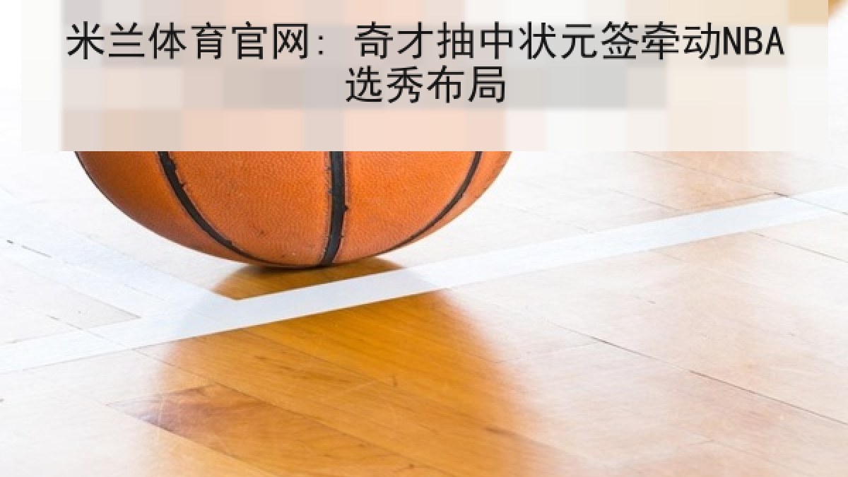 米兰体育官网: 奇才抽中状元签牵动NBA选秀布局