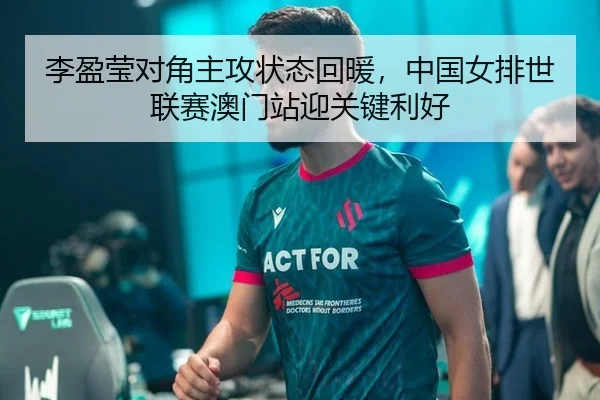 李盈莹对角主攻状态回暖，中国女排世联赛澳门站迎关键利好