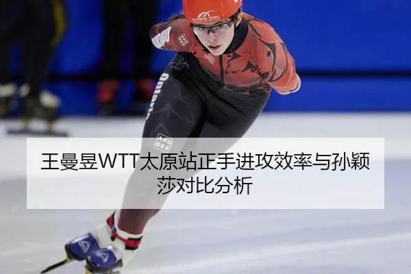 王曼昱WTT太原站正手进攻效率与孙颖莎对比分析