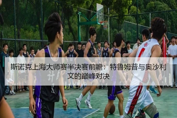 斯诺克上海大师赛半决赛前瞻：特鲁姆普与奥沙利文的巅峰对决