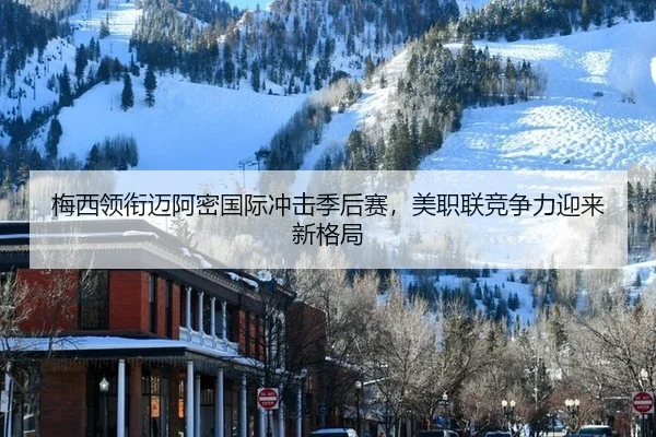 梅西领衔迈阿密国际冲击季后赛，美职联竞争力迎来新格局