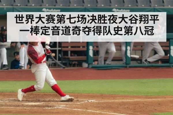 世界大赛第七场决胜夜大谷翔平一棒定音道奇夺得队史第八冠