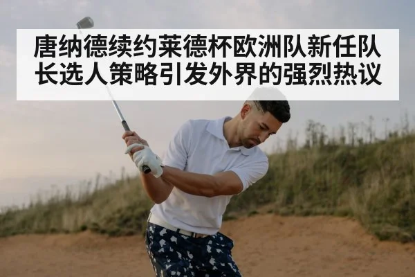 唐纳德续约莱德杯欧洲队新任队长选人策略引发外界的强烈热议