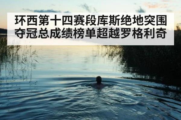 环西第十四赛段库斯绝地突围夺冠总成绩榜单超越罗格利奇