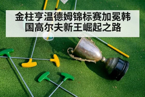 金柱亨温德姆锦标赛加冕韩国高尔夫新王崛起之路