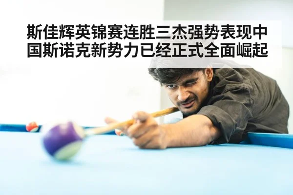 斯佳辉英锦赛连胜三杰强势表现中国斯诺克新势力已经正式全面崛起