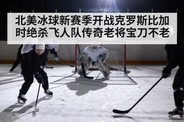北美冰球新赛季开战克罗斯比加时绝杀飞人队传奇老将宝刀不老