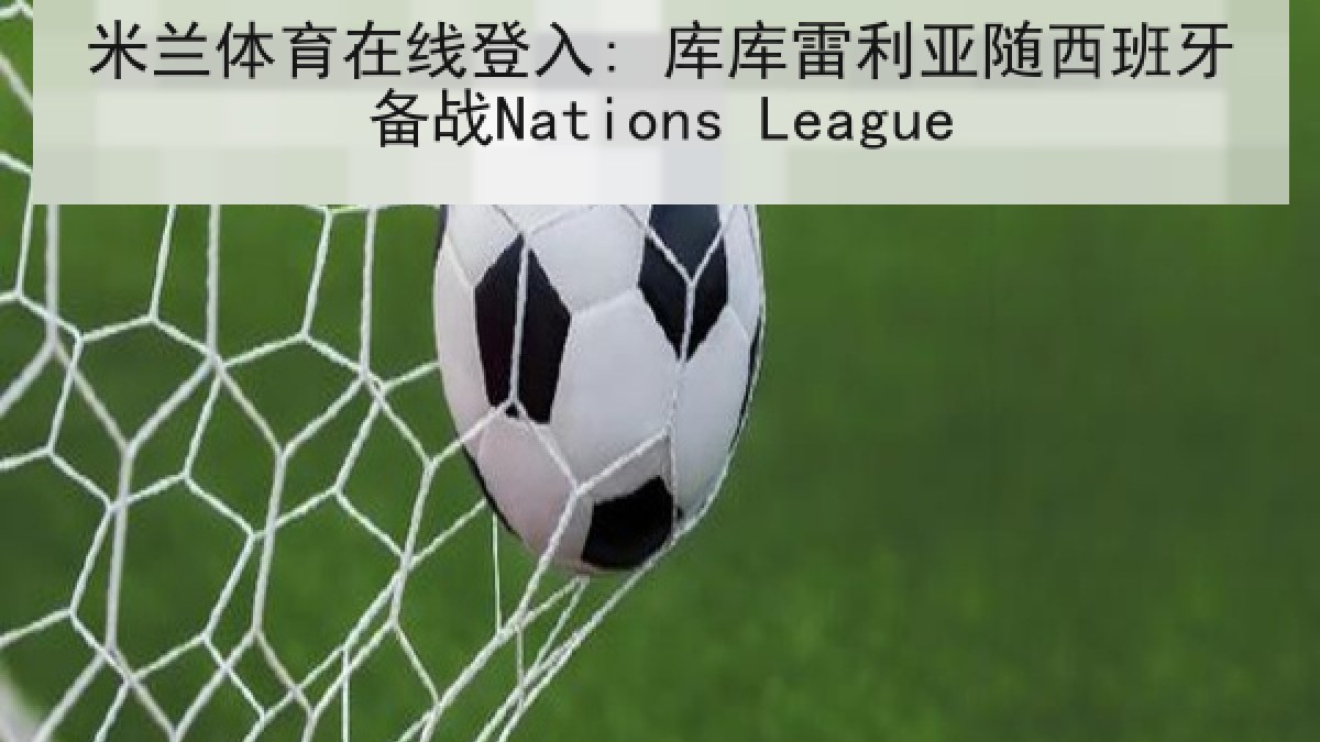 米兰体育在线登入: 库库雷利亚随西班牙备战Nations League